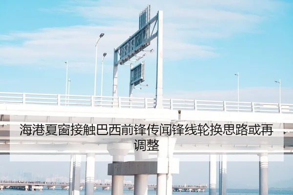 海港夏窗接触巴西前锋传闻锋线轮换思路或再调整