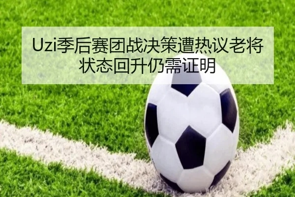 Uzi季后赛团战决策遭热议老将状态回升仍需证明